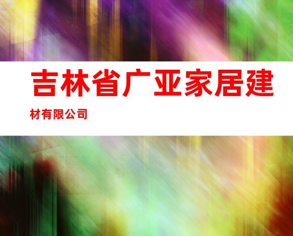 吉林省广亚家居建材有限公司
