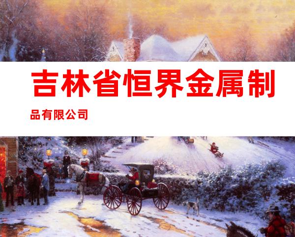 吉林省恒界金属制品有限公司