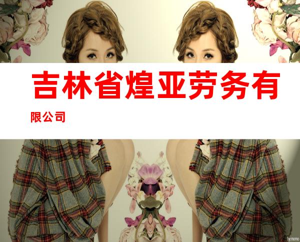 吉林省煌亚劳务有限公司