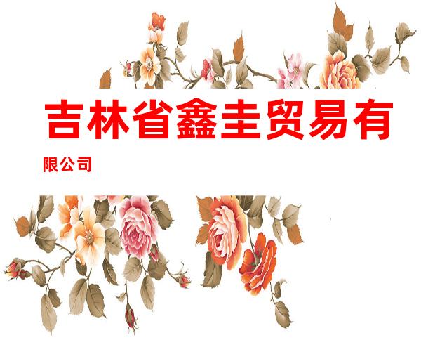 吉林省鑫圭贸易有限公司