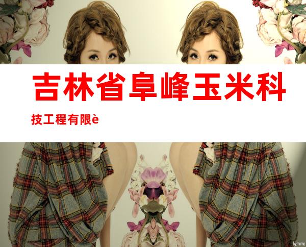 吉林省阜峰玉米科技工程有限责任公司