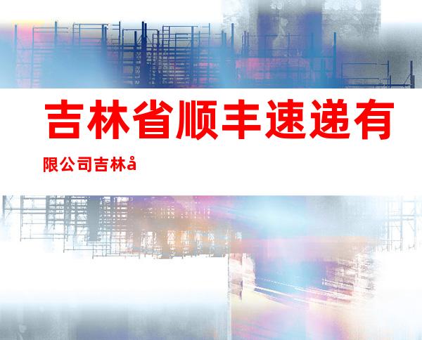 吉林省顺丰速递有限公司吉林市分公司江南营业部