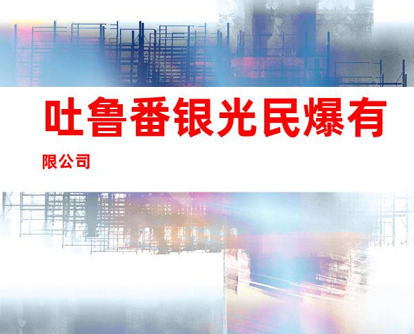 吐鲁番银光民爆有限公司