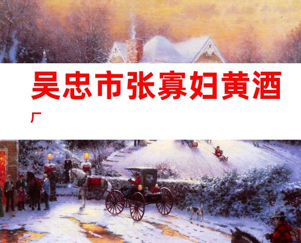吴忠市张寡妇黄酒厂