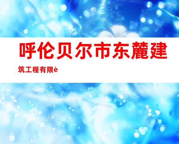 呼伦贝尔市东麓建筑工程有限责任公司