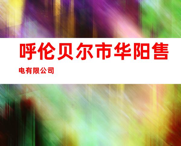 呼伦贝尔市华阳售电有限公司