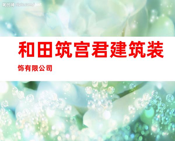 和田筑宫君建筑装饰有限公司