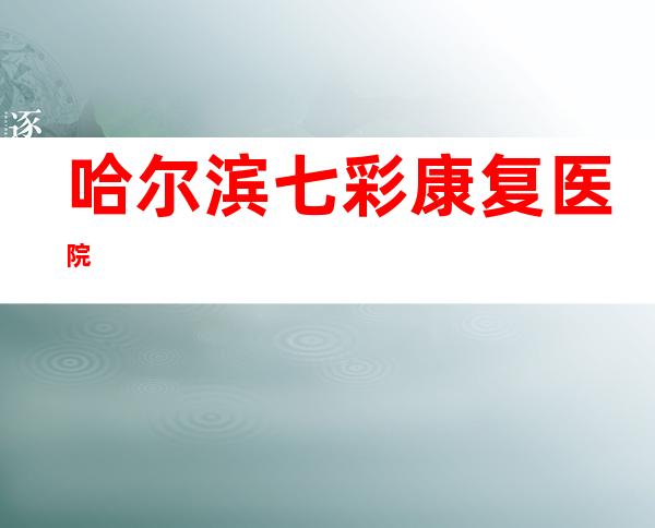 哈尔滨七彩康复医院