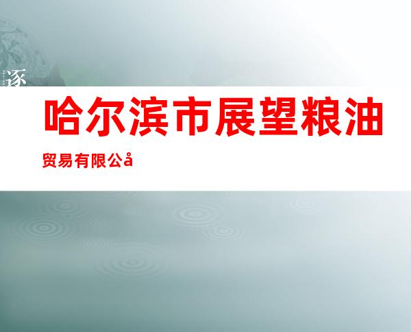 哈尔滨市展望粮油贸易有限公司