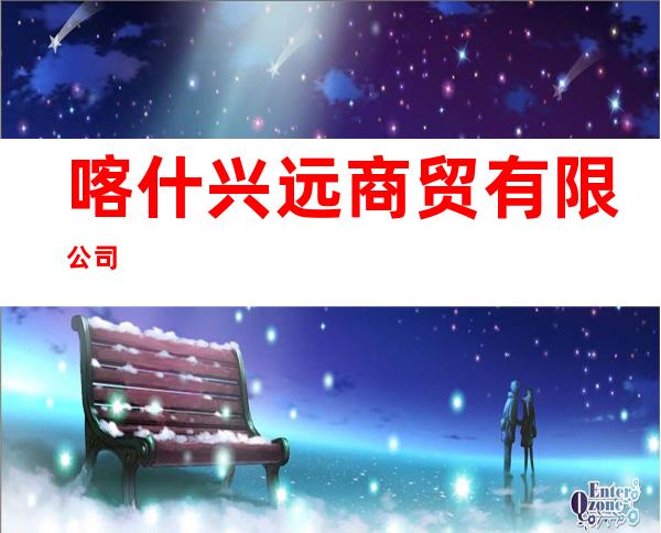 喀什兴远商贸有限公司