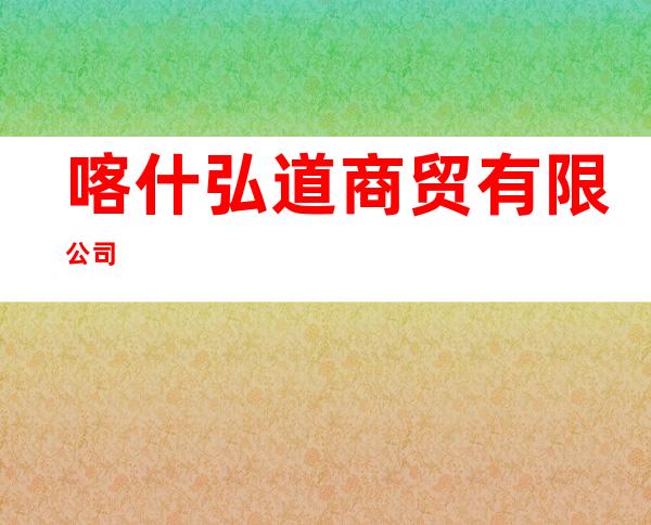喀什弘道商贸有限公司