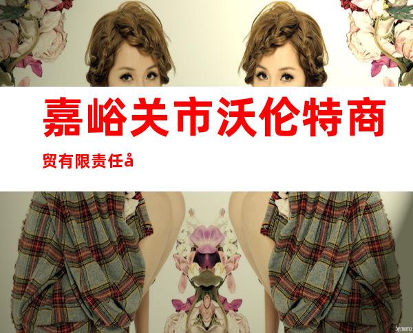 嘉峪关市沃伦特商贸有限责任公司