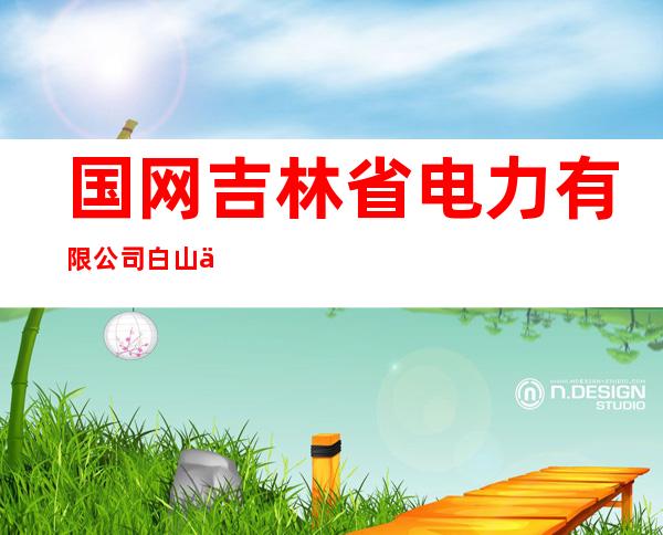 国网吉林省电力有限公司白山供电公司