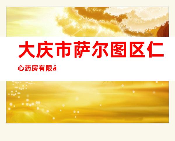 大庆市萨尔图区仁心药房有限公司