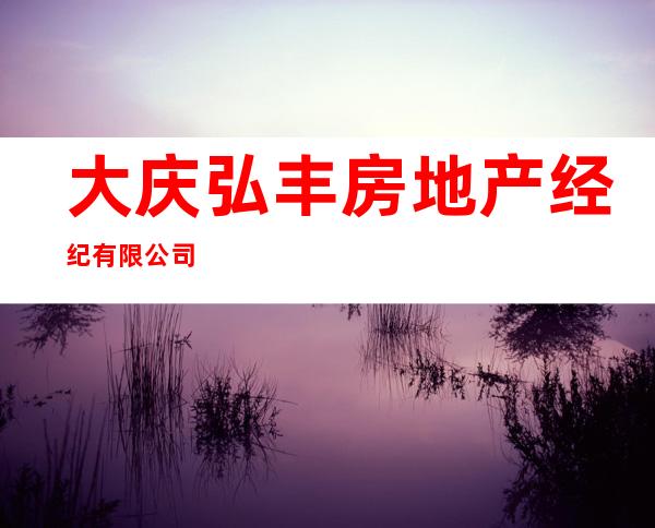 大庆弘丰房地产经纪有限公司