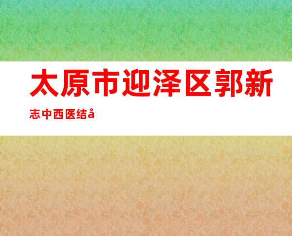 太原市迎泽区郭新志中西医结合诊所