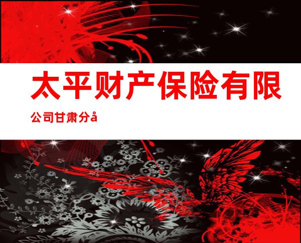 太平财产保险有限公司甘肃分公司