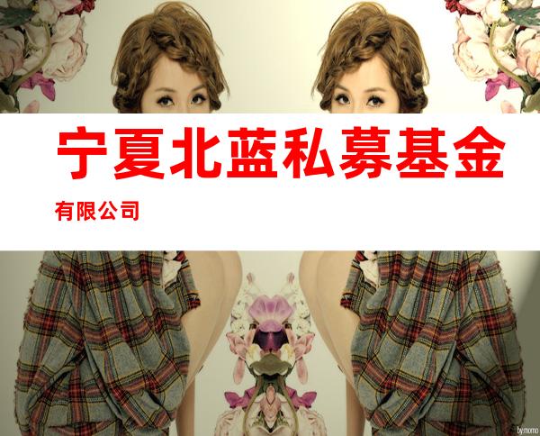 宁夏北蓝私募基金有限公司