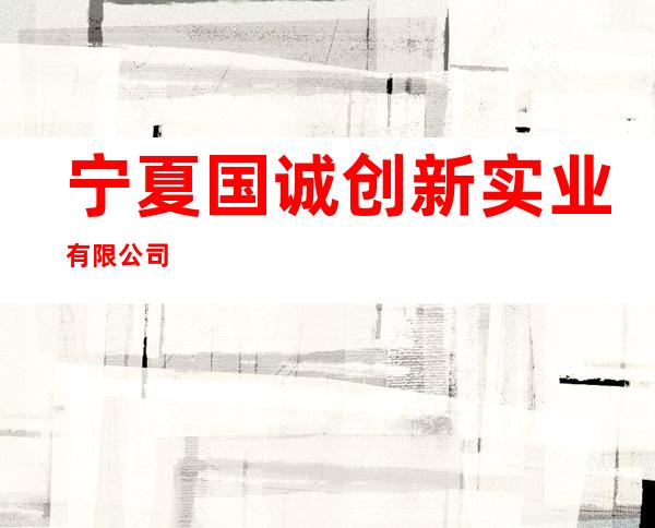 宁夏国诚创新实业有限公司