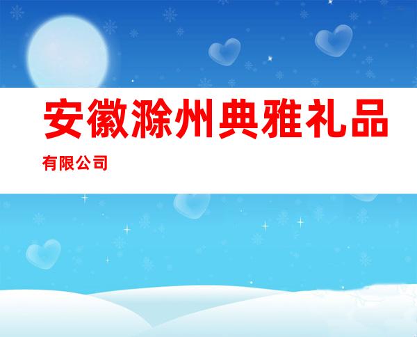 安徽滁州典雅礼品有限公司