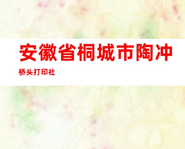 安徽省桐城市陶冲桥头打印社