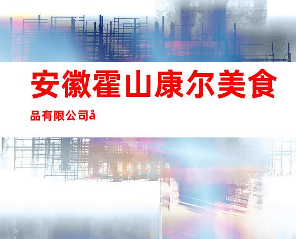 安徽霍山康尔美食品有限公司北京分公司