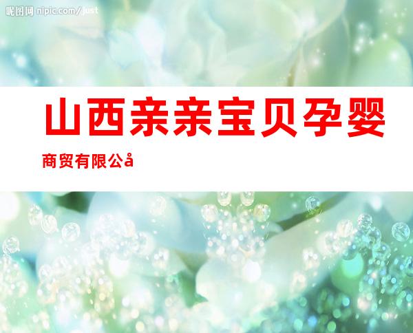 山西亲亲宝贝孕婴商贸有限公司