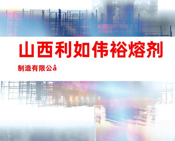 山西利如伟裕熔剂制造有限公司