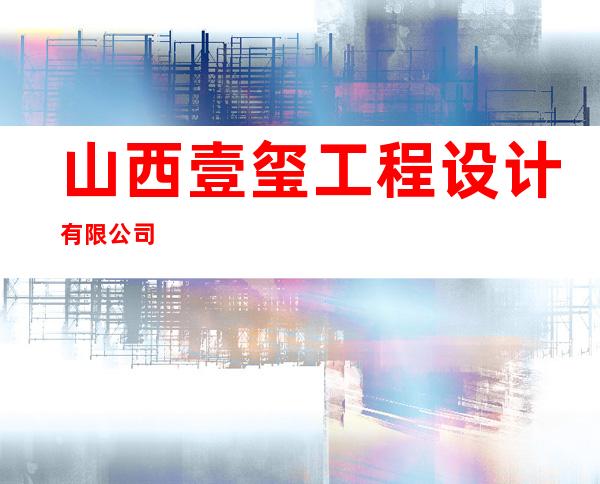 山西壹玺工程设计有限公司