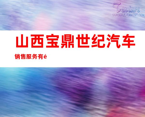 山西宝鼎世纪汽车销售服务有限公司