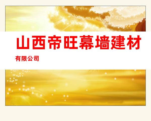 山西帝旺幕墙建材有限公司
