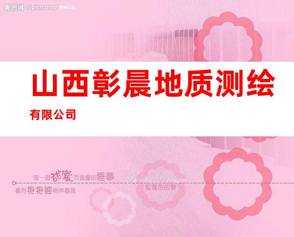 山西彰晨地质测绘有限公司