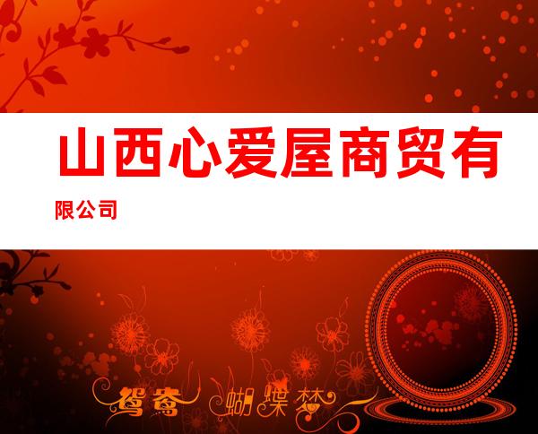 山西心爱屋商贸有限公司