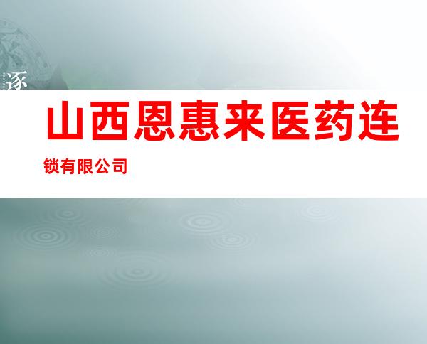山西恩惠来医药连锁有限公司