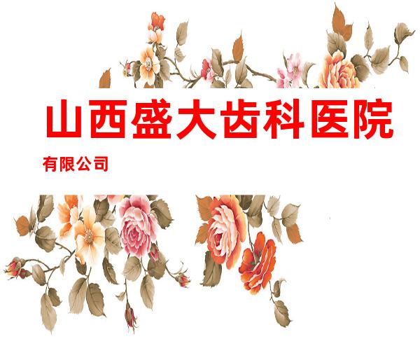 山西盛大齿科医院有限公司