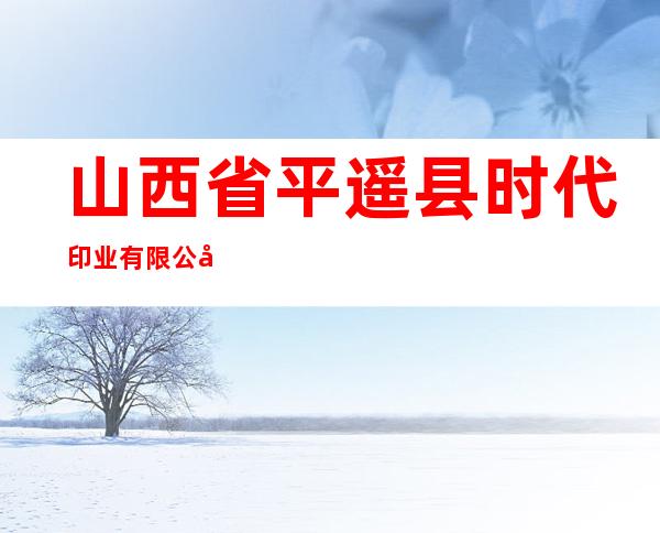 山西省平遥县时代印业有限公司