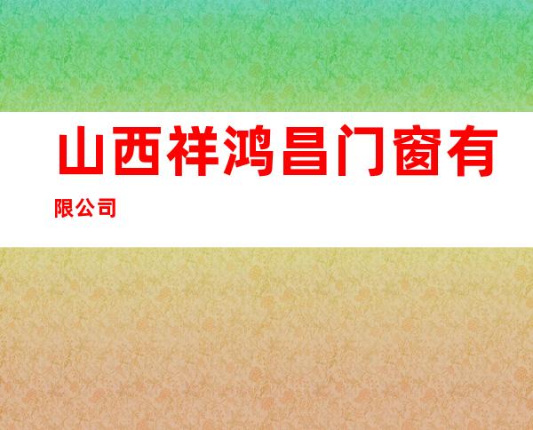 山西祥鸿昌门窗有限公司