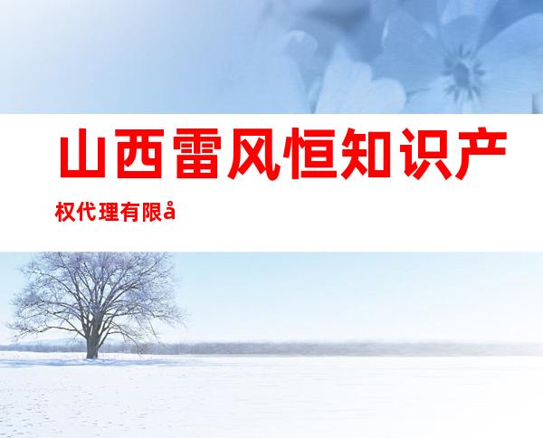 山西雷风恒知识产权代理有限公司