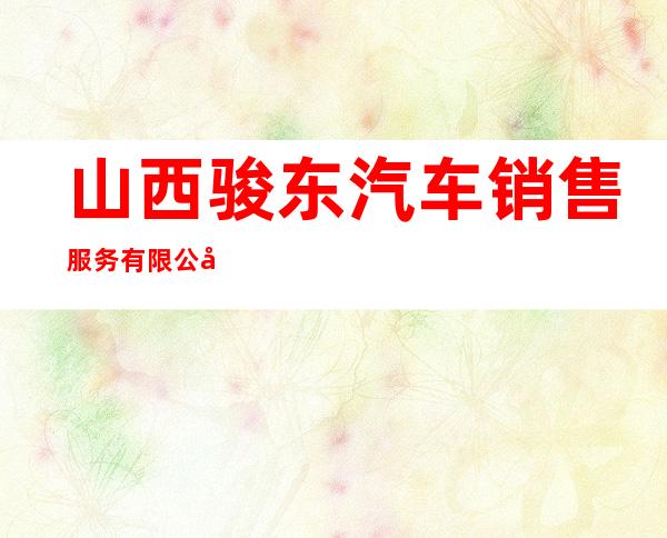 山西骏东汽车销售服务有限公司