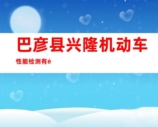 巴彦县兴隆机动车性能检测有限责任公司