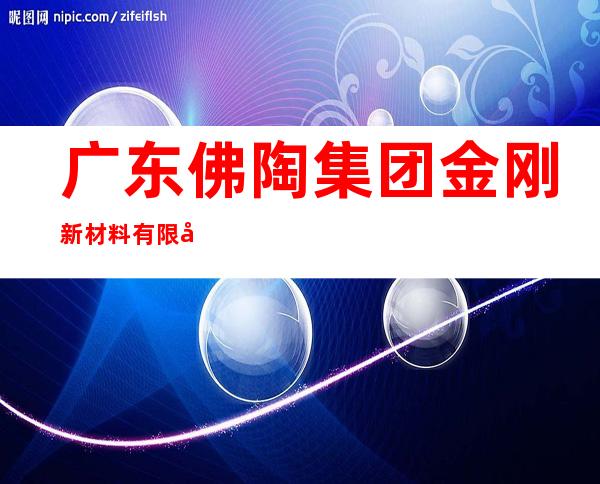 广东佛陶集团金刚新材料有限公司