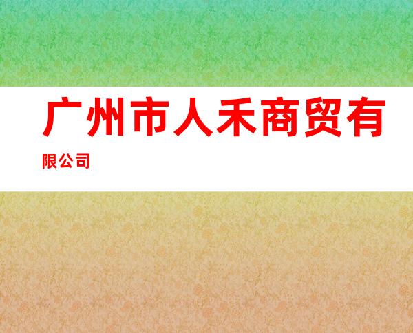 广州市人禾商贸有限公司