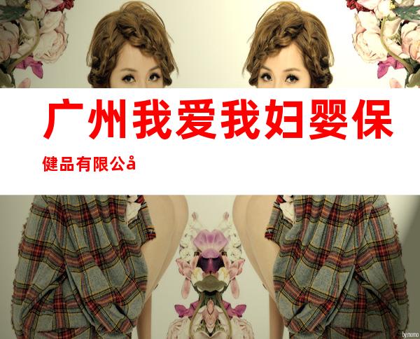 广州我爱我妇婴保健品有限公司