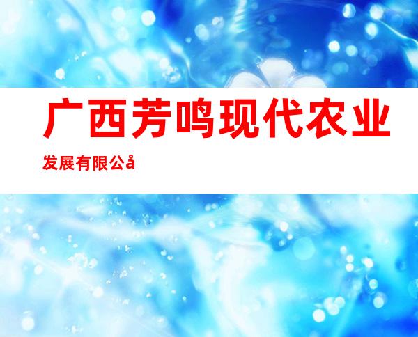 广西芳鸣现代农业发展有限公司