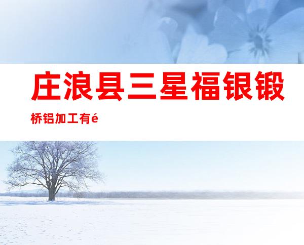 庄浪县三星福银锻桥铝加工有限责任公司