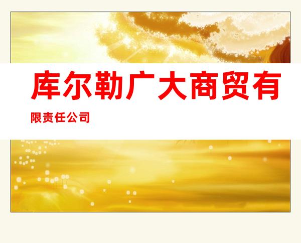 库尔勒广大商贸有限责任公司