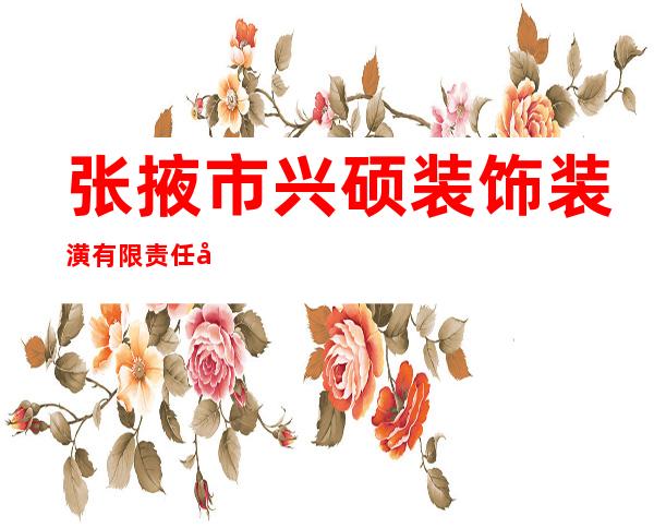 张掖市兴硕装饰装潢有限责任公司