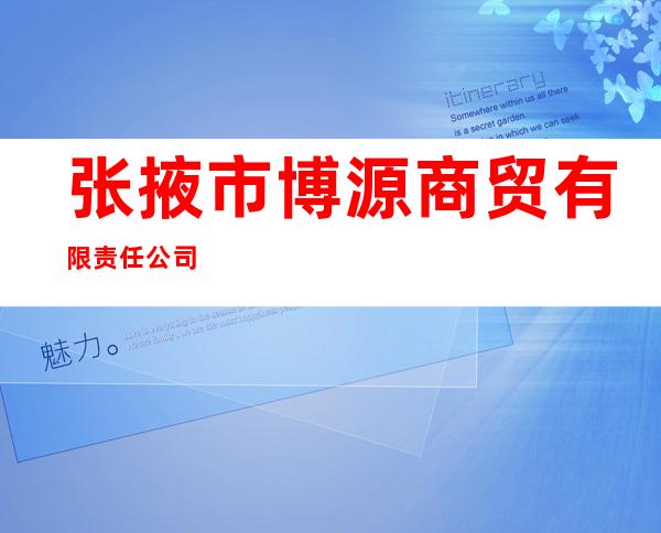 张掖市博源商贸有限责任公司