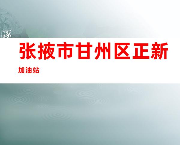 张掖市甘州区正新加油站