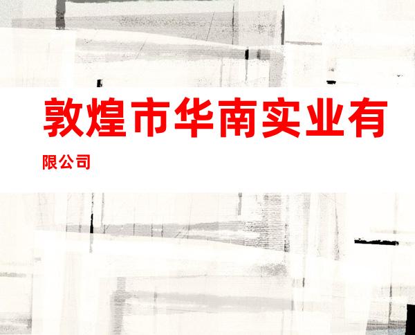 敦煌市华南实业有限公司